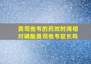 奥司他韦的药效时间相对磷酸奥司他韦较长吗