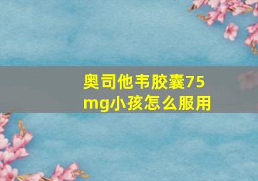 奥司他韦胶囊75mg小孩怎么服用