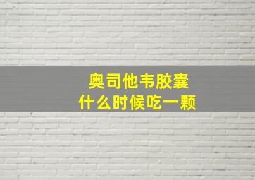 奥司他韦胶囊什么时候吃一颗