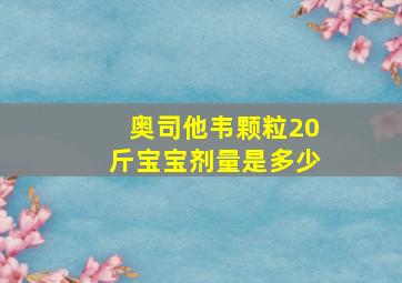 奥司他韦颗粒20斤宝宝剂量是多少