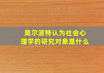 奥尔波特认为社会心理学的研究对象是什么