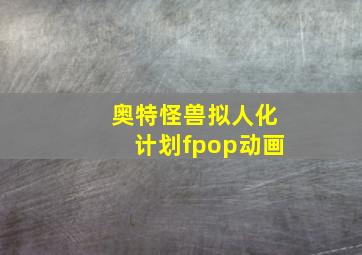 奥特怪兽拟人化计划fpop动画