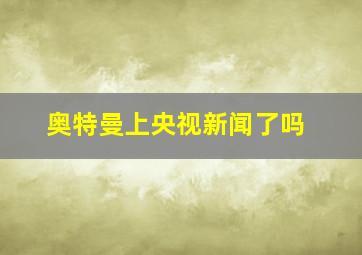 奥特曼上央视新闻了吗