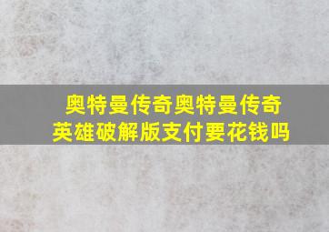 奥特曼传奇奥特曼传奇英雄破解版支付要花钱吗