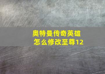 奥特曼传奇英雄怎么修改至尊12