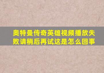 奥特曼传奇英雄视频播放失败请稍后再试这是怎么回事