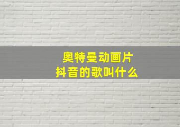 奥特曼动画片抖音的歌叫什么