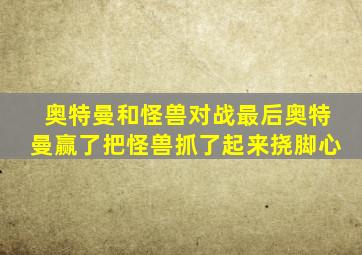 奥特曼和怪兽对战最后奥特曼赢了把怪兽抓了起来挠脚心