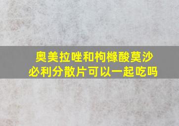 奥美拉唑和枸橼酸莫沙必利分散片可以一起吃吗