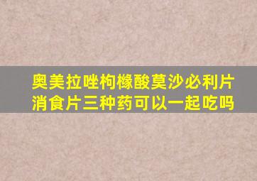 奥美拉唑枸橼酸莫沙必利片消食片三种药可以一起吃吗