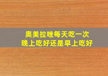 奥美拉唑每天吃一次晚上吃好还是早上吃好