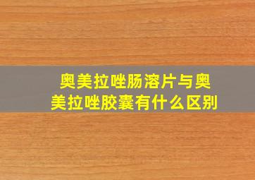 奥美拉唑肠溶片与奥美拉唑胶囊有什么区别