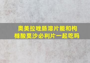 奥美拉唑肠溶片能和枸橼酸莫沙必利片一起吃吗