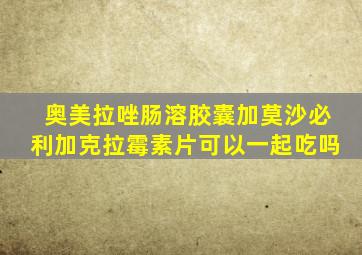 奥美拉唑肠溶胶囊加莫沙必利加克拉霉素片可以一起吃吗