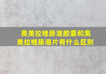 奥美拉唑肠溶胶囊和奥美拉唑肠溶片有什么区别