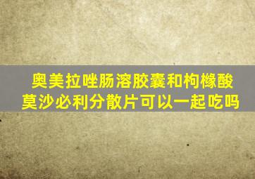 奥美拉唑肠溶胶囊和枸橼酸莫沙必利分散片可以一起吃吗