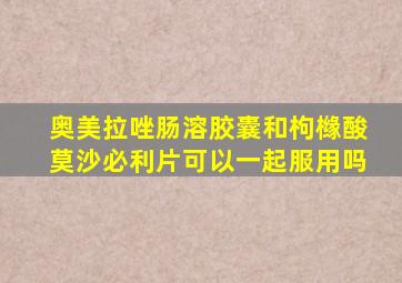 奥美拉唑肠溶胶囊和枸橼酸莫沙必利片可以一起服用吗