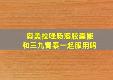 奥美拉唑肠溶胶囊能和三九胃泰一起服用吗