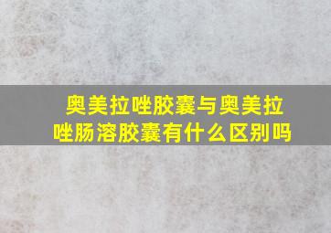 奥美拉唑胶囊与奥美拉唑肠溶胶囊有什么区别吗