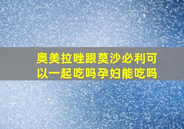 奥美拉唑跟莫沙必利可以一起吃吗孕妇能吃吗