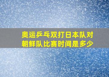 奥运乒乓双打日本队对朝鲜队比赛时间是多少