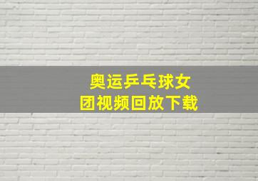 奥运乒乓球女团视频回放下载