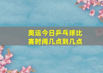 奥运今日乒乓球比赛时间几点到几点