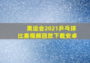 奥运会2021乒乓球比赛视频回放下载安卓