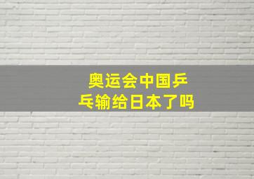 奥运会中国乒乓输给日本了吗