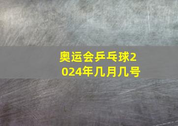 奥运会乒乓球2024年几月几号