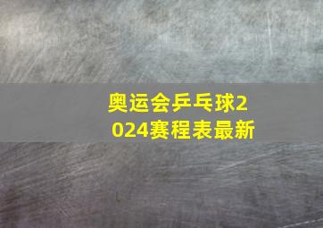 奥运会乒乓球2024赛程表最新