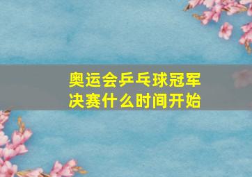 奥运会乒乓球冠军决赛什么时间开始