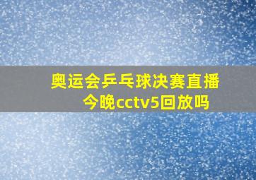 奥运会乒乓球决赛直播今晚cctv5回放吗