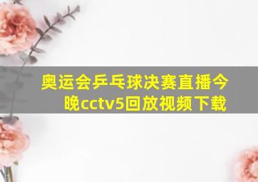 奥运会乒乓球决赛直播今晚cctv5回放视频下载