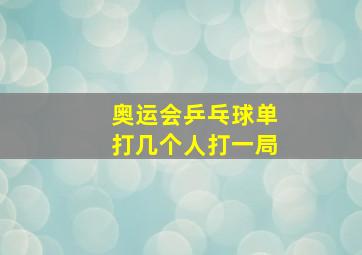 奥运会乒乓球单打几个人打一局