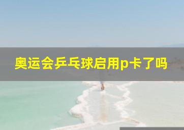 奥运会乒乓球启用p卡了吗