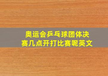 奥运会乒乓球团体决赛几点开打比赛呢英文