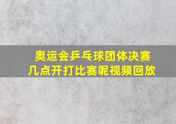 奥运会乒乓球团体决赛几点开打比赛呢视频回放