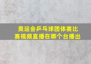 奥运会乒乓球团体赛比赛视频直播在哪个台播出