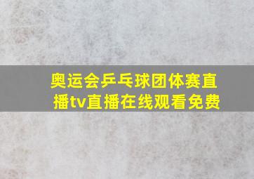 奥运会乒乓球团体赛直播tv直播在线观看免费