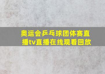 奥运会乒乓球团体赛直播tv直播在线观看回放