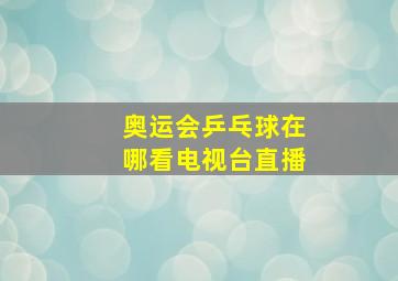 奥运会乒乓球在哪看电视台直播