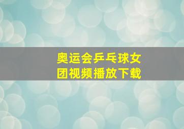 奥运会乒乓球女团视频播放下载