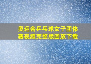 奥运会乒乓球女子团体赛视频完整版回放下载