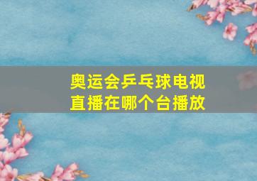 奥运会乒乓球电视直播在哪个台播放