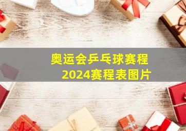 奥运会乒乓球赛程2024赛程表图片