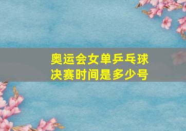 奥运会女单乒乓球决赛时间是多少号