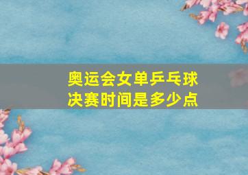 奥运会女单乒乓球决赛时间是多少点