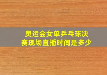 奥运会女单乒乓球决赛现场直播时间是多少