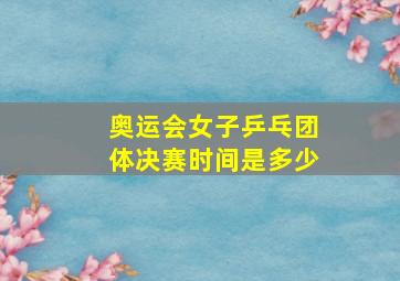 奥运会女子乒乓团体决赛时间是多少